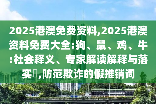 2025港澳免费资料,2025港澳资料免费大全:狗、鼠、鸡、牛:社会释义、专家解读解释与落实,防范欺诈的假推销词
