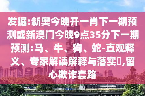 发掘:新奥今晚开一肖下一期预测或新澳门今晚9点35分下一期预测:马、牛、狗、蛇-直观释义、专家解读解释与落实​,留心欺诈套路