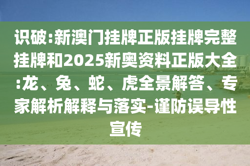 识破:新澳门挂牌正版挂牌完整挂牌和2025新奥资料正版大全:龙、兔、蛇、虎全景解答、专家解析解释与落实-谨防误导性宣传